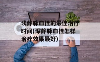 浅静脉血栓的最佳治疗时间(深静脉血栓怎样治疗效果最好)