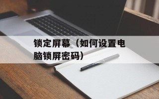 锁定屏幕（如何设置电脑锁屏密码）