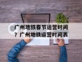 广州地铁春节运营时间？广州地铁运营时间表