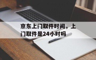 京东上门取件时间，上门取件是24小时吗