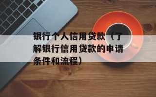 银行个人信用贷款（了解银行信用贷款的申请条件和流程）