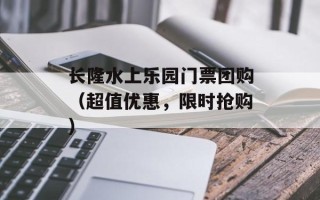 长隆水上乐园门票团购（超值优惠，限时抢购）