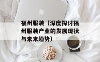福州服装（深度探讨福州服装产业的发展现状与未来趋势）