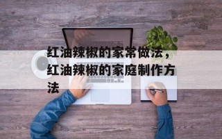 红油辣椒的家常做法，红油辣椒的家庭制作方法