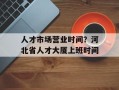 人才市场营业时间？河北省人才大厦上班时间