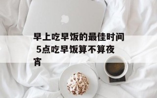早上吃早饭的最佳时间 5点吃早饭算不算夜宵