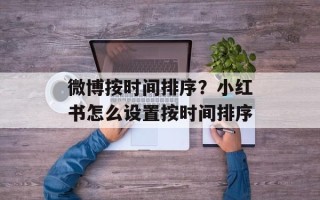 微博按时间排序？小红书怎么设置按时间排序