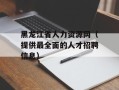 黑龙江省人力资源网（提供最全面的人才招聘信息）
