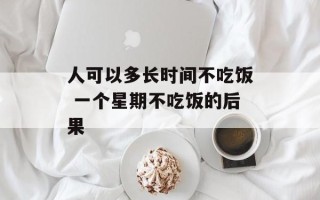 人可以多长时间不吃饭 一个星期不吃饭的后果