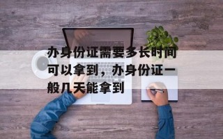 办身份证需要多长时间可以拿到，办身份证一般几天能拿到