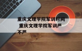 重庆文理学院军训时间 重庆文理学院军训严不严