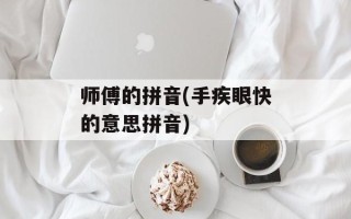 师傅的拼音(手疾眼快的意思拼音)
