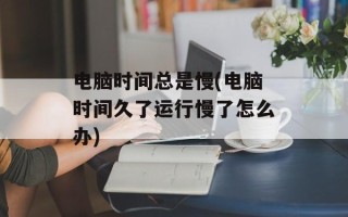电脑时间总是慢(电脑时间久了运行慢了怎么办)