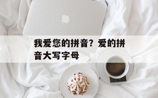 我爱您的拼音？爱的拼音大写字母