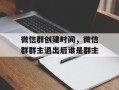 微信群创建时间，微信群群主退出后谁是群主