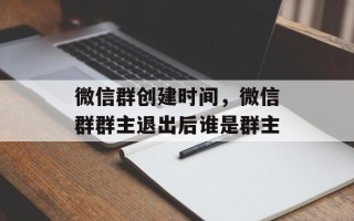 微信群创建时间，微信群群主退出后谁是群主