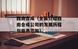 西南合成（全面介绍西南合成公司的发展历程与业务范围）