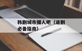 韩剧城市猎人吧（追剧必备指南）