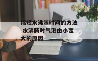 缩短水沸腾时间的 ***  水沸腾时气泡由小变大的原因
