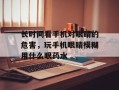 长时间看手机对眼睛的危害，玩手机眼睛模糊用什么眼药水