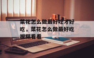 菜花怎么做最好吃才好吃，菜花怎么做最好吃视频看看