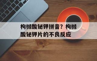 枸橼酸铋钾拼音？枸橼酸铋钾片的不良反应