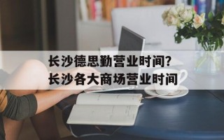 长沙德思勤营业时间？长沙各大商场营业时间