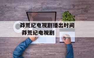 莽荒纪电视剧播出时间 莽荒纪电视剧