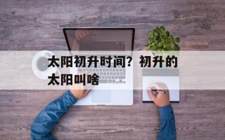 太阳初升时间？初升的太阳叫啥