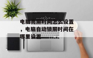 电脑亮屏时间怎么设置，电脑自动锁屏时间在哪里设置