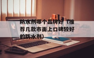 防水剂哪个品牌好（推荐几款市面上口碑较好的防水剂）