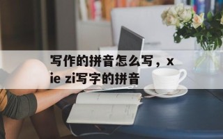 写作的拼音怎么写，xie zi写字的拼音