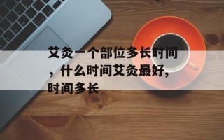 艾灸一个部位多长时间，什么时间艾灸最好,时间多长