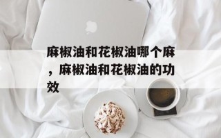 麻椒油和花椒油哪个麻，麻椒油和花椒油的功效