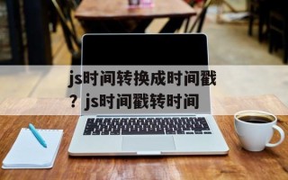 js时间转换成时间戳？js时间戳转时间