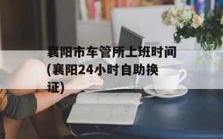 襄阳市车管所上班时间(襄阳24小时自助换证)