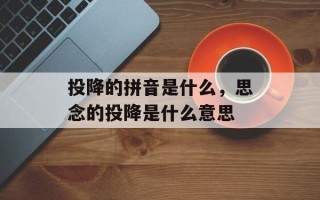 投降的拼音是什么，思念的投降是什么意思