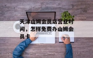 天津山姆会员店营业时间，怎样免费办山姆会员卡