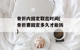 骨折内固定取出时间(骨折要固定多久才能拆)