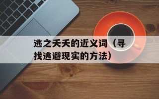 逃之夭夭的近义词（寻找逃避现实的方法）