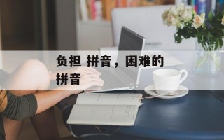 负担 拼音，困难的 拼音