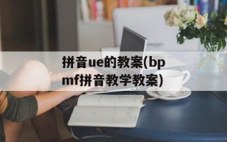 拼音ue的教案(bpmf拼音教学教案)
