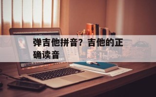 弹吉他拼音？吉他的正确读音