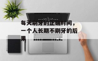 每天刷牙的正确时间，一个人长期不刷牙的后果