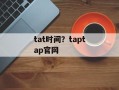 tat时间？taptap官网