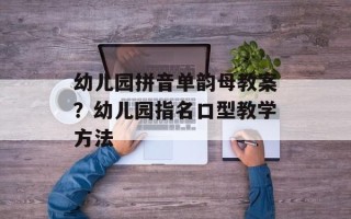 幼儿园拼音单韵母教案？幼儿园指名口型教学方法