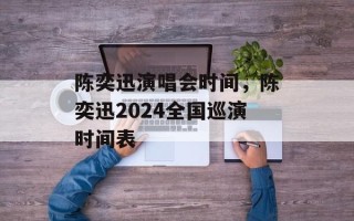 陈奕迅演唱会时间，陈奕迅2024全国巡演时间表