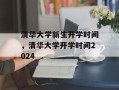 清华大学新生开学时间，清华大学开学时间2024