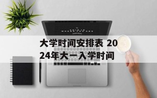 大学时间安排表 2024年大一入学时间
