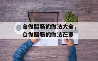 自做腊肠的做法大全，自做腊肠的做法在家
